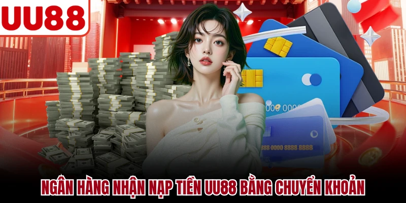 Ngân hàng nhận nạp tiền UU88 bằng chuyển khoản
